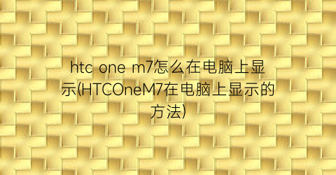 htconem7怎么在电脑上显示(HTCOneM7在电脑上显示的方法)